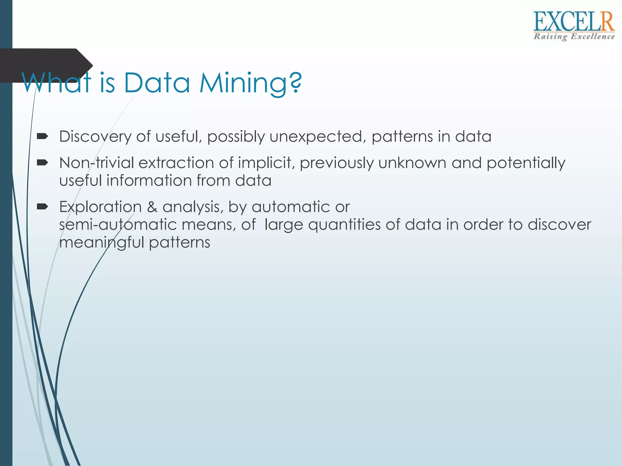 What is Data Mining?
 Discovery of useful, possibly unexpected, patterns in data
 Non-trivial extraction of implicit, previously unknown and potentially
useful information from data
 Exploration & analysis, by automatic or
semi-automatic means, of large quantities of data in order to discover
meaningful patterns
 