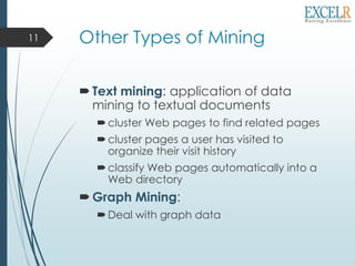 Other Types of Mining
Text mining: application of data
mining to textual documents
cluster Web pages to find related pages
cluster pages a user has visited to
organize their visit history
classify Web pages automatically into a
Web directory
Graph Mining:
Deal with graph data
11
 