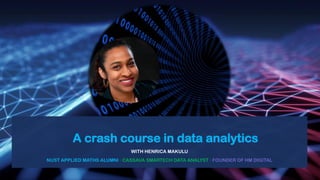 A crash course in data analytics
WITH HENRICA MAKULU
NUST APPLIED MATHS ALUMNI ∙ CASSAVA SMARTECH DATA ANALYST ∙ FOUNDER OF HM DIGITAL
 