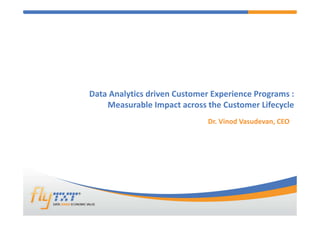 1
Data Analytics driven Customer Experience Programs :
Measurable Impact across the Customer Lifecycle
Dr. Vinod Vasudevan, CEO
@Flytxt. All rights reserved.
 