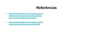 Referências
● https://blog.mastertech.com.br/negocios/qual-
e-diferenca-de-data-science-e-data-analytics-
para-analise-de-dados-nos-negocios/
● https://googleweblight.com/i?u=https://www.a
quare.la/o-que-e-data-analytics/&hl=pt-BR
 
