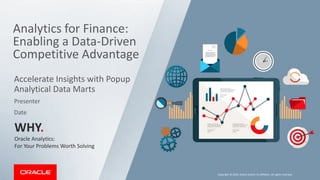 Analytics for Finance:
Enabling a Data-Driven
Competitive Advantage
WHY.
Oracle Analytics:
For Your Problems Worth Solving
Accelerate Insights with Popup
Analytical Data Marts
Copyright © 2019, Oracle and/or its affiliates. All rights reserved.
Presenter
Date
 