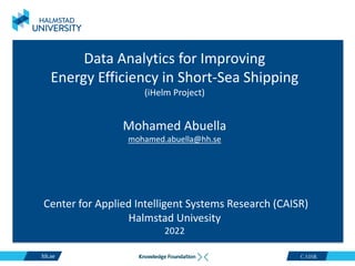 CAISR
Data Analytics for Improving
Energy Efficiency in Short-Sea Shipping
(iHelm Project)
Mohamed Abuella
mohamed.abuella@hh.se
Center for Applied Intelligent Systems Research (CAISR)
Halmstad Univesity
2022
 