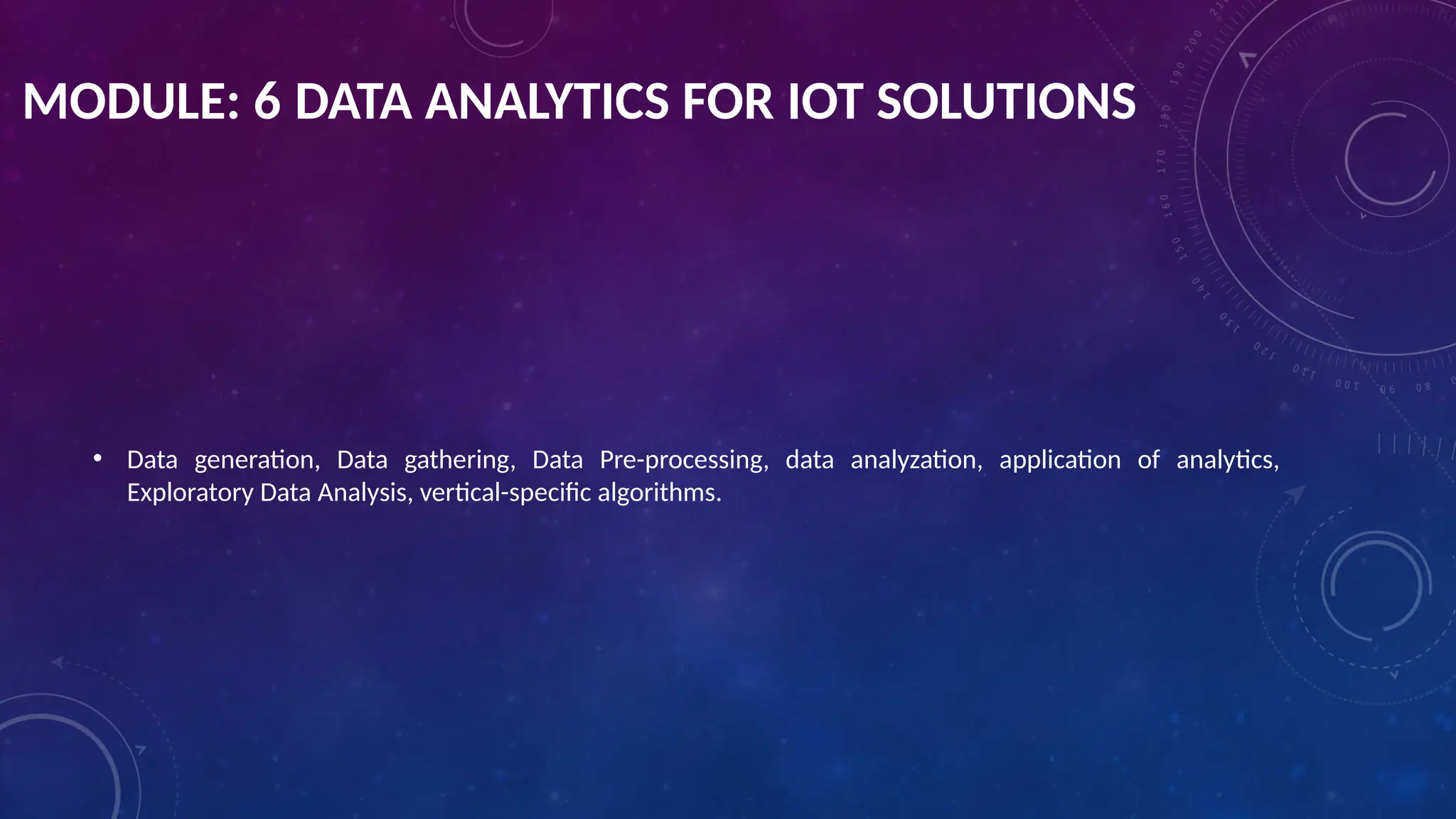 MODULE: 6 DATA ANALYTICS FOR IOT SOLUTIONS
• Data generation, Data gathering, Data Pre-processing, data analyzation, application of analytics,
Exploratory Data Analysis, vertical-specific algorithms.
 