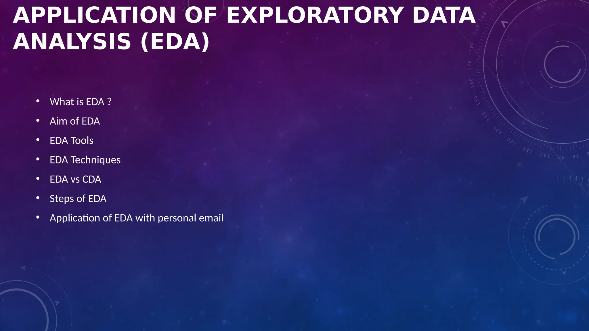 APPLICATION OF EXPLORATORY DATA
ANALYSIS (EDA)
• What is EDA ?
• Aim of EDA
• EDA Tools
• EDA Techniques
• EDA vs CDA
• Steps of EDA
• Application of EDA with personal email
 