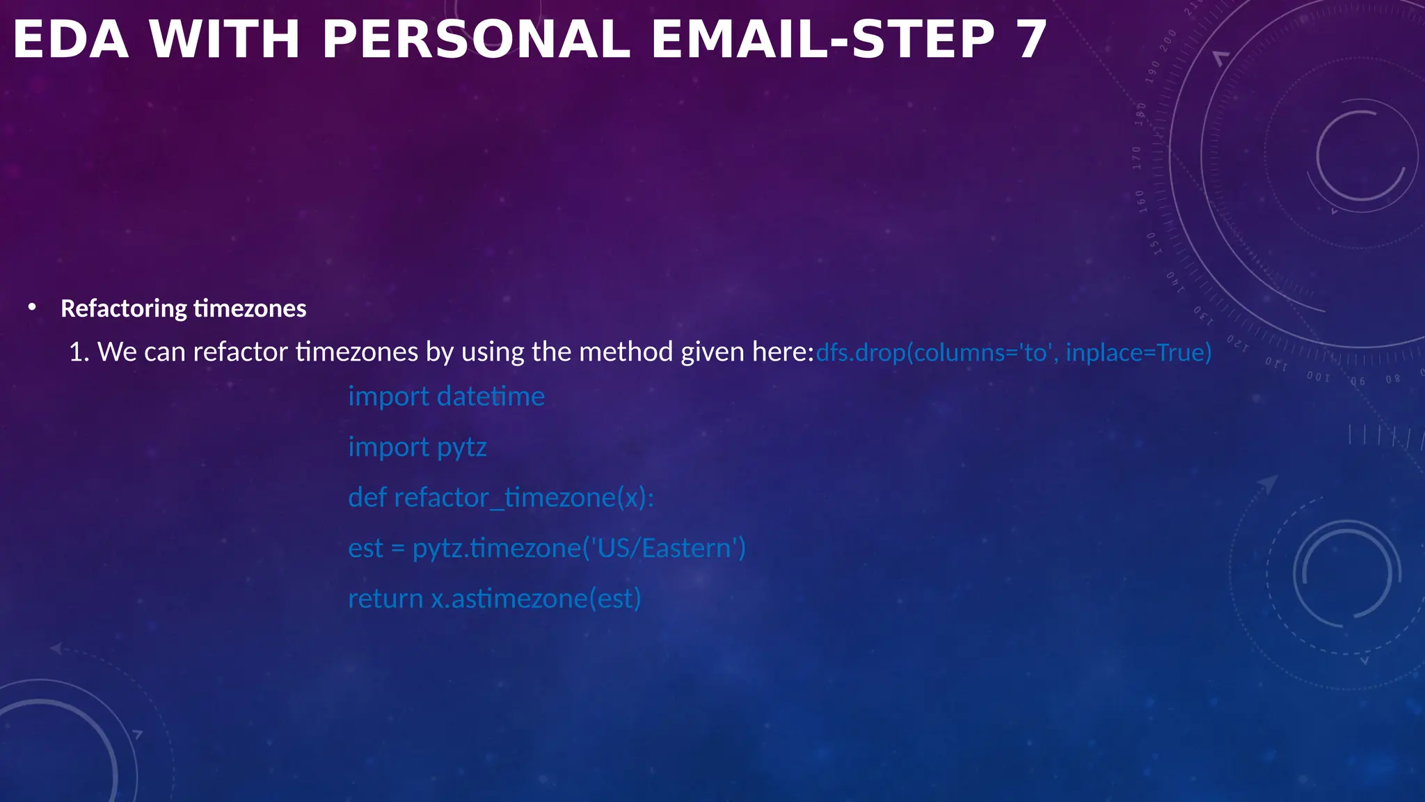 EDA WITH PERSONAL EMAIL-STEP 7
• Refactoring timezones
1. We can refactor timezones by using the method given here:dfs.drop(columns='to', inplace=True)
import datetime
import pytz
def refactor_timezone(x):
est = pytz.timezone('US/Eastern')
return x.astimezone(est)
 