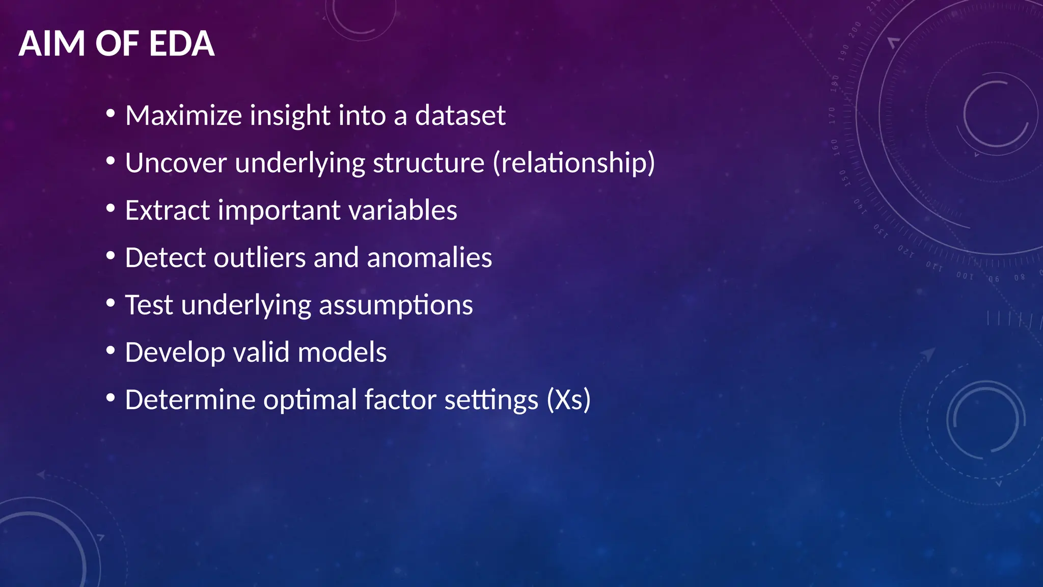 AIM OF EDA
• Maximize insight into a dataset
• Uncover underlying structure (relationship)
• Extract important variables
• Detect outliers and anomalies
• Test underlying assumptions
• Develop valid models
• Determine optimal factor settings (Xs)
 