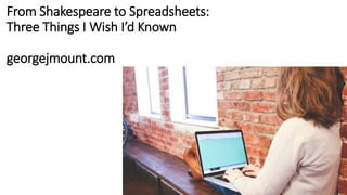 From Shakespeare to Spreadsheets:
Three Things I Wish I’d Known
georgejmount.com
 
