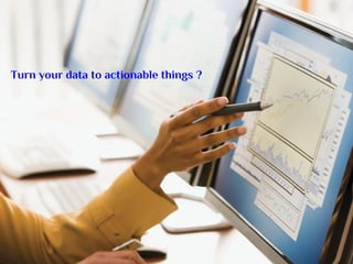 Turn your data to actionable things ?
 