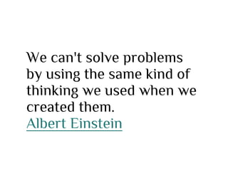 We can't solve problems
by using the same kind of
thinking we used when we
created them.
Albert Einstein
 