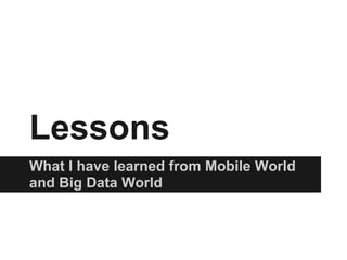 Lessons
What I have learned from Mobile World
and Big Data World
 