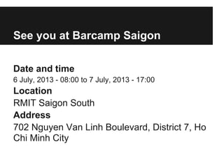 See you at Barcamp Saigon
Date and time
6 July, 2013 - 08:00 to 7 July, 2013 - 17:00
Location
RMIT Saigon South
Address
702 Nguyen Van Linh Boulevard, District 7, Ho
Chi Minh City
 