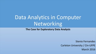 Data Analytics in Computer
Networking
The Case for Exploratory Data Analysis
Stenio Fernandes
Carleton University / CIn-UFPE
March 2016
 