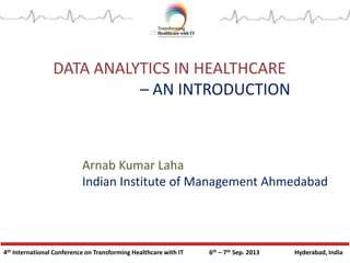 4th International Conference on Transforming Healthcare with IT 6th – 7th Sep. 2013 Hyderabad, India
DATA ANALYTICS IN HEALTHCARE
– AN INTRODUCTION
Arnab Kumar Laha
Indian Institute of Management Ahmedabad
 