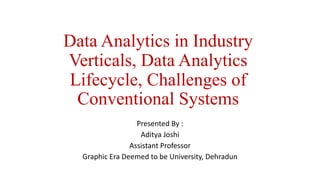 Data Analytics in Industry
Verticals, Data Analytics
Lifecycle, Challenges of
Conventional Systems
Presented By :
Aditya Joshi
Assistant Professor
Graphic Era Deemed to be University, Dehradun
 