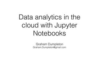 Data analytics in the
cloud with Jupyter
Notebooks
Graham Dumpleton
Graham.Dumpleton@gmail.com
 