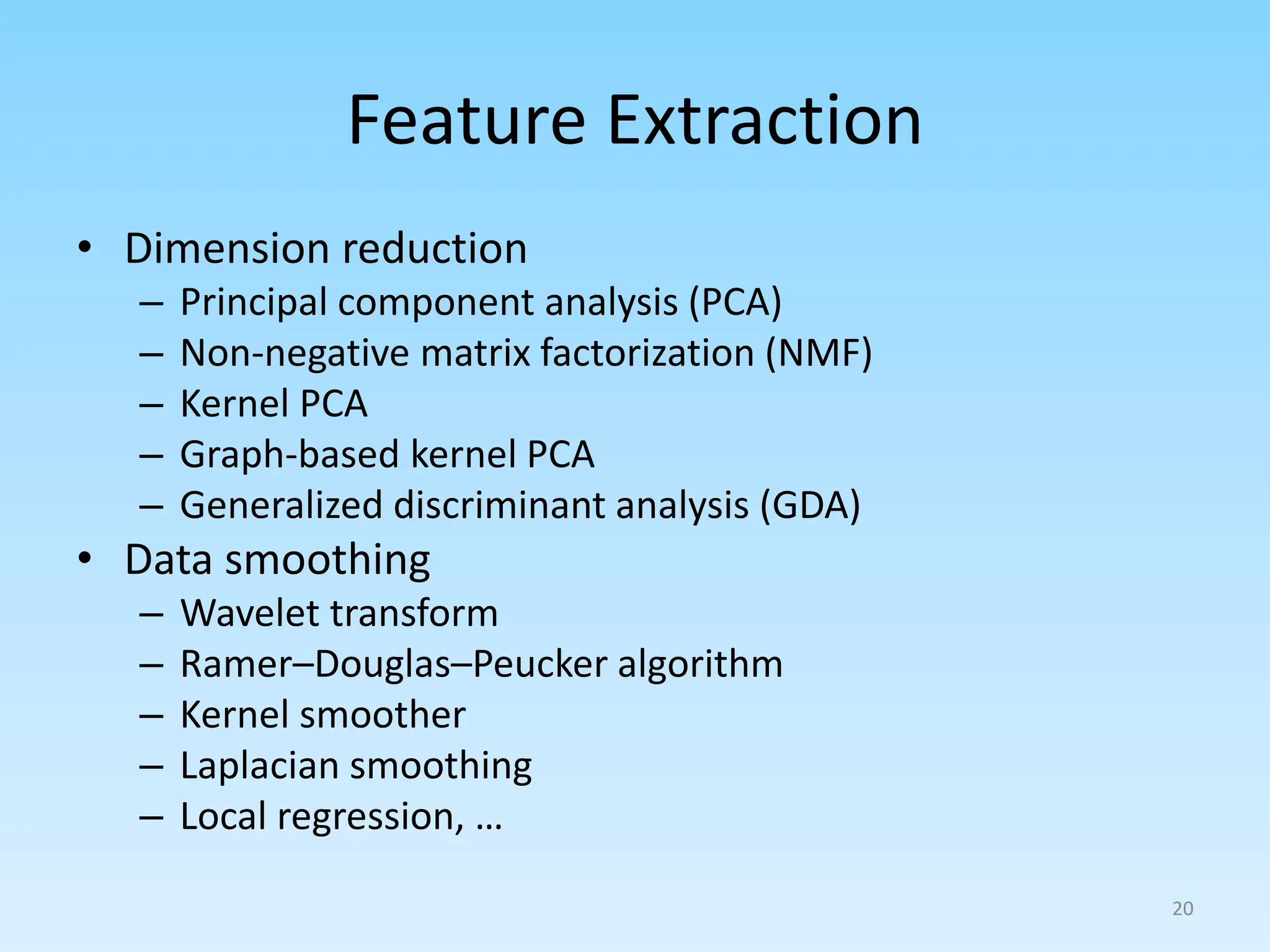 Feature Extraction
• Dimension reduction
– Principal component analysis (PCA)
– Non-negative matrix factorization (NMF)
– Kernel PCA
– Graph-based kernel PCA
– Generalized discriminant analysis (GDA)
• Data smoothing
– Wavelet transform
– Ramer–Douglas–Peucker algorithm
– Kernel smoother
– Laplacian smoothing
– Local regression, …
20
 