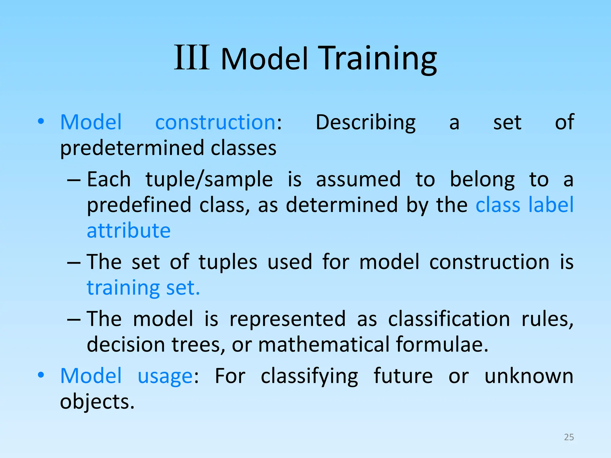 III Model Training
• Model construction: Describing a set of
predetermined classes
– Each tuple/sample is assumed to belong to a
predefined class, as determined by the class label
attribute
– The set of tuples used for model construction is
training set.
– The model is represented as classification rules,
decision trees, or mathematical formulae.
• Model usage: For classifying future or unknown
objects.
25
 