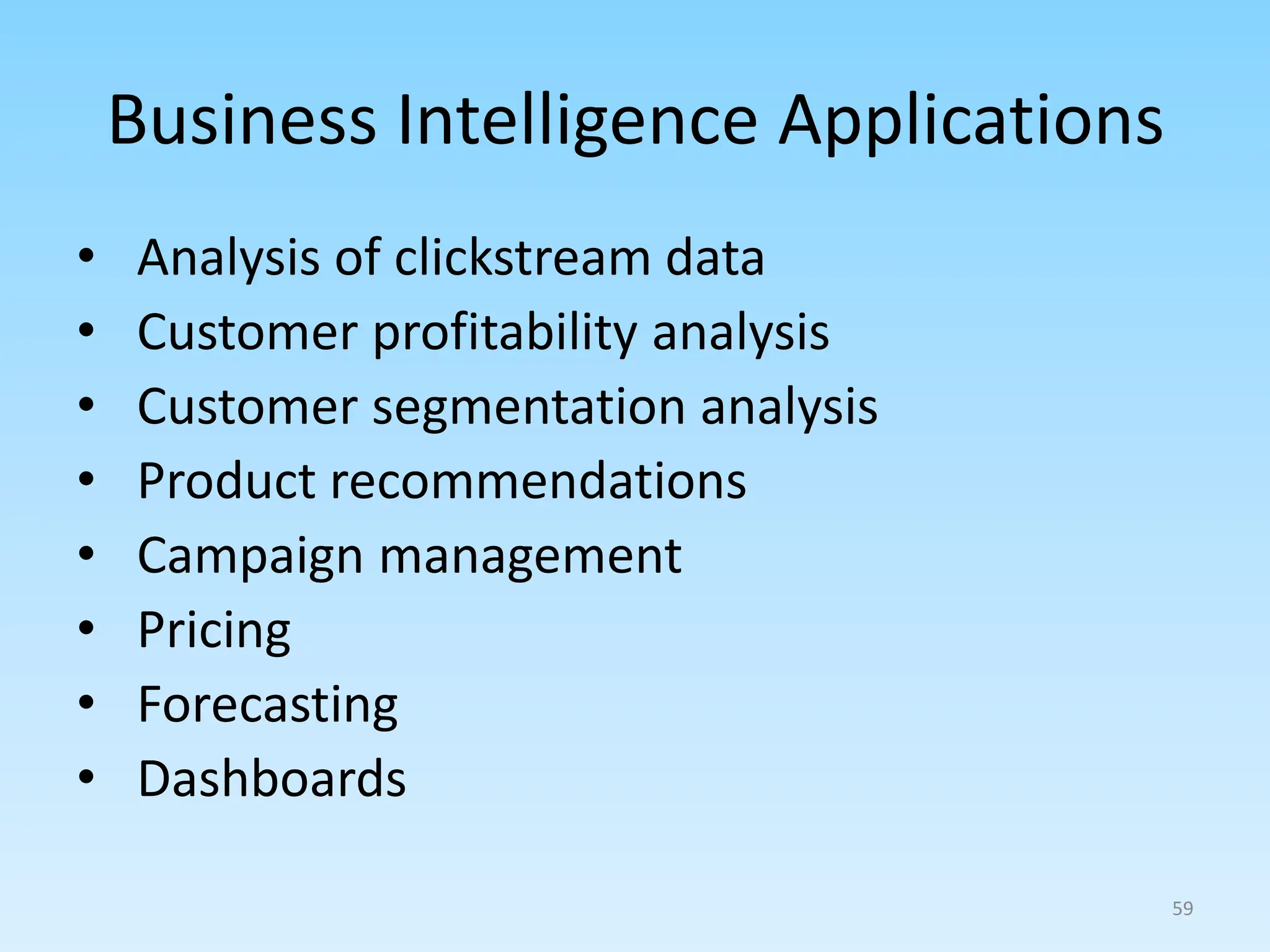 Business Intelligence Applications
• Analysis of clickstream data
• Customer profitability analysis
• Customer segmentation analysis
• Product recommendations
• Campaign management
• Pricing
• Forecasting
• Dashboards
59
 