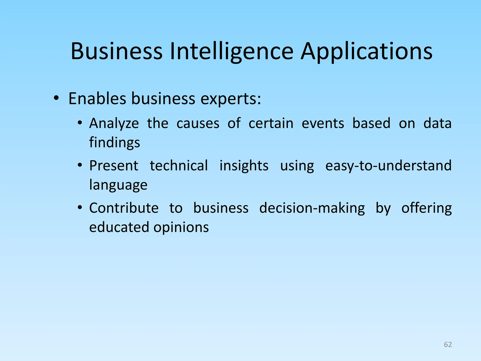 • Enables business experts:
• Analyze the causes of certain events based on data
findings
• Present technical insights using easy-to-understand
language
• Contribute to business decision-making by offering
educated opinions
62
Business Intelligence Applications
 
