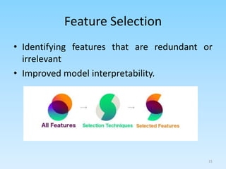 Feature Selection
• Identifying features that are redundant or
irrelevant
• Improved model interpretability.
21
 