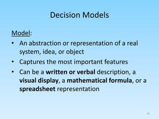 Model:
• An abstraction or representation of a real
system, idea, or object
• Captures the most important features
• Can be a written or verbal description, a
visual display, a mathematical formula, or a
spreadsheet representation
Decision Models
39
 