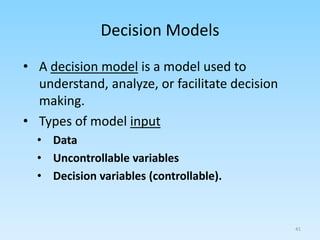 • A decision model is a model used to
understand, analyze, or facilitate decision
making.
• Types of model input
• Data
• Uncontrollable variables
• Decision variables (controllable).
Decision Models
41
 