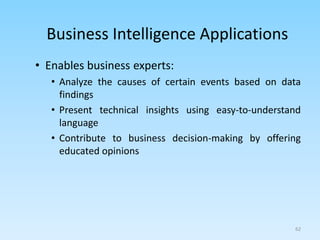 • Enables business experts:
• Analyze the causes of certain events based on data
findings
• Present technical insights using easy-to-understand
language
• Contribute to business decision-making by offering
educated opinions
62
Business Intelligence Applications
 