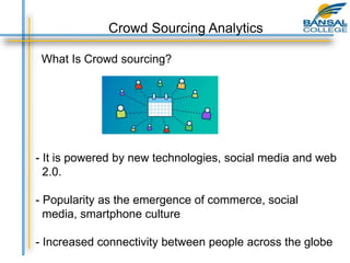 Crowd Sourcing Analytics
What Is Crowd sourcing?
- It is powered by new technologies, social media and web
2.0.
- Popularity as the emergence of commerce, social
media, smartphone culture
- Increased connectivity between people across the globe
 