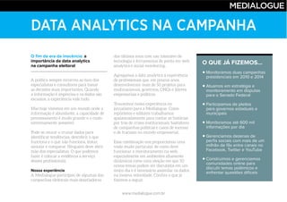 www.medialogue.com.br
DATA ANALYTICS NA CAMPANHA
O fim da era da inocência: a
importância da data analytics
na campanha eleitoral
Nossa experiência
O QUE JÁ FIZEMOS...
Monitoramos duas campanhas
presidenciais em 2010 e 2014
Atuamos em estratégia e
monitoramento em disputas
para o Senado Federal
Participamos de pleitos
para governos estaduais e
municipais
Monitoramos até 600 mil
informações por dia
Gerenciamos dezenas de
perfis sociais com mais de um
milhão de fãs entre canais no
Facebook, Twitter e YouTube
Construímos e gerenciamos
comunidades online para
discutir temas polêmicos e
enfrentar questões difíceis
 