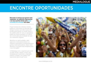 www.medialogue.com.br
ENCONTRE OPORTUNIDADES
Descubra os temas que geram mais
respostas, os melhores argumentos
e os seus pontos fortes para fazer
conexões de verdade nas redes
 