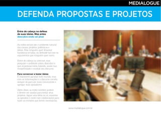www.medialogue.com.br
DEFENDA PROPOSTAS E PROJETOS
Entre de cabeça na defesa
de suas ideias. Mas antes
descubra onde vai pisar
Para convencer e testar ideias
 