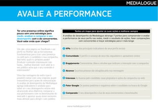 www.medialogue.com.br
AVALIE A PERFORMANCE
Ter uma presença online significa
pouco sem uma estratégia para
medir, analisar e comparar o seu
desempenho com o de concorrentes.
Você sabe onde quer chegar?
A análise de desempenho da Medialogue abrange 7 pontos para compreender e avaliar
a performance de seus perfis nas redes, medir o resultado de ações, fazer comparações
com concorrentes e traçar estratégias para ir mais longe
KPIs
Comunidade
Engajamento
Alcance
Interesse
Fator Google
Comparado
Tenha um mapa para ajustar as suas ações e melhorar sempre
1
2
3
4
5
6
7
 