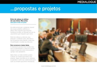www.medialogue.com.br
...propostas e projetos
Entre de cabeça na defesa
de suas ideias. Mas antes
descubra onde vai pisar
Para convencer e testar ideias
 