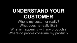 UNDERSTAND YOUR
CUSTOMER
Who is my customer really?
What does he really like?
What is happening with my products?
Where do people consume my product?
 