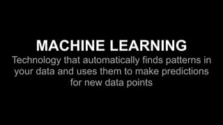 MACHINE LEARNING
Technology that automatically finds patterns in
your data and uses them to make predictions
for new data points
 