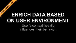 B
EST
PR
A
C
TIC
ES
ENRICH DATA BASED 
ON USER ENVIRONMENT 
User’s context heavily  
influences their behavior.
 