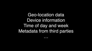 Geo-location data
Device information
Time of day and week
Metadata from third parties
…
 