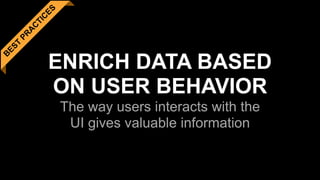 B
EST
PR
A
C
TIC
ES
ENRICH DATA BASED 
ON USER BEHAVIOR 
The way users interacts with the 
UI gives valuable information
 