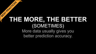 B
EST
PR
A
C
TIC
ES
THE MORE, THE BETTER 
(SOMETIMES) 
More data usually gives you  
better prediction accuracy.
 