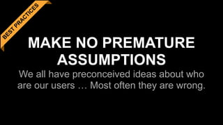 B
EST
PR
A
C
TIC
ES
MAKE NO PREMATURE
ASSUMPTIONS 
We all have preconceived ideas about who
are our users … Most often they are wrong.
 