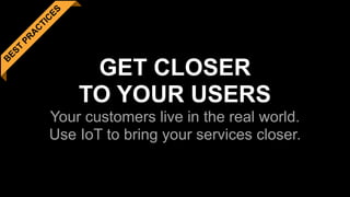 B
EST
PR
A
C
TIC
ES
GET CLOSER  
TO YOUR USERS 
Your customers live in the real world. 
Use IoT to bring your services closer.
 