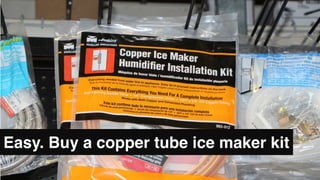 Easy. Buy a copper tube ice maker kit
 