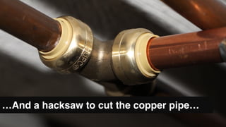 …And a hacksaw to cut the copper pipe…
 