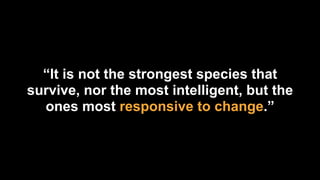 “It is not the strongest species that
survive, nor the most intelligent, but the
ones most responsive to change.”
 