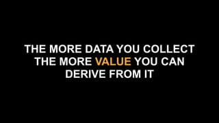 THE MORE DATA YOU COLLECT
THE MORE VALUE YOU CAN
DERIVE FROM IT
 