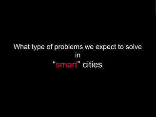 What type of problems we expect to solve 
in 
“smart” cities 
 