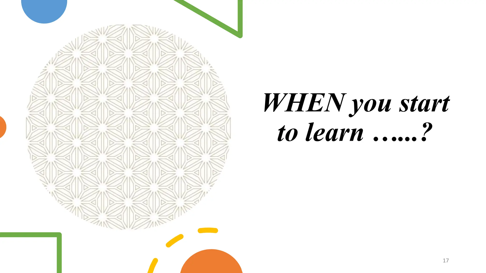 WHEN you start
to learn …...?
17
 