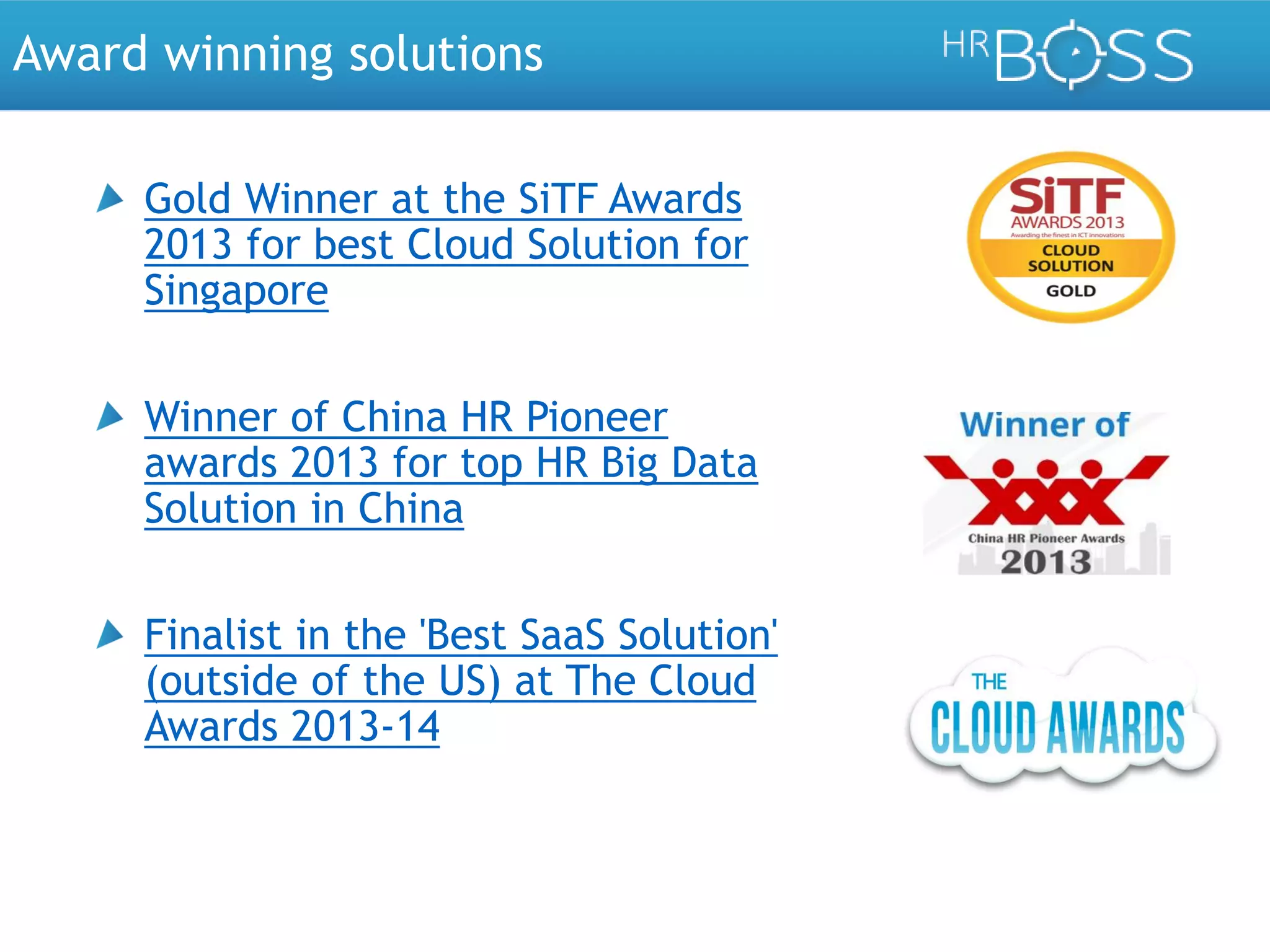 Award winning solutions
Gold Winner at the SiTF Awards
2013 for best Cloud Solution for
Singapore
Winner of China HR Pioneer
awards 2013 for top HR Big Data
Solution in China

Finalist in the 'Best SaaS Solution'
(outside of the US) at The Cloud
Awards 2013-14

 
