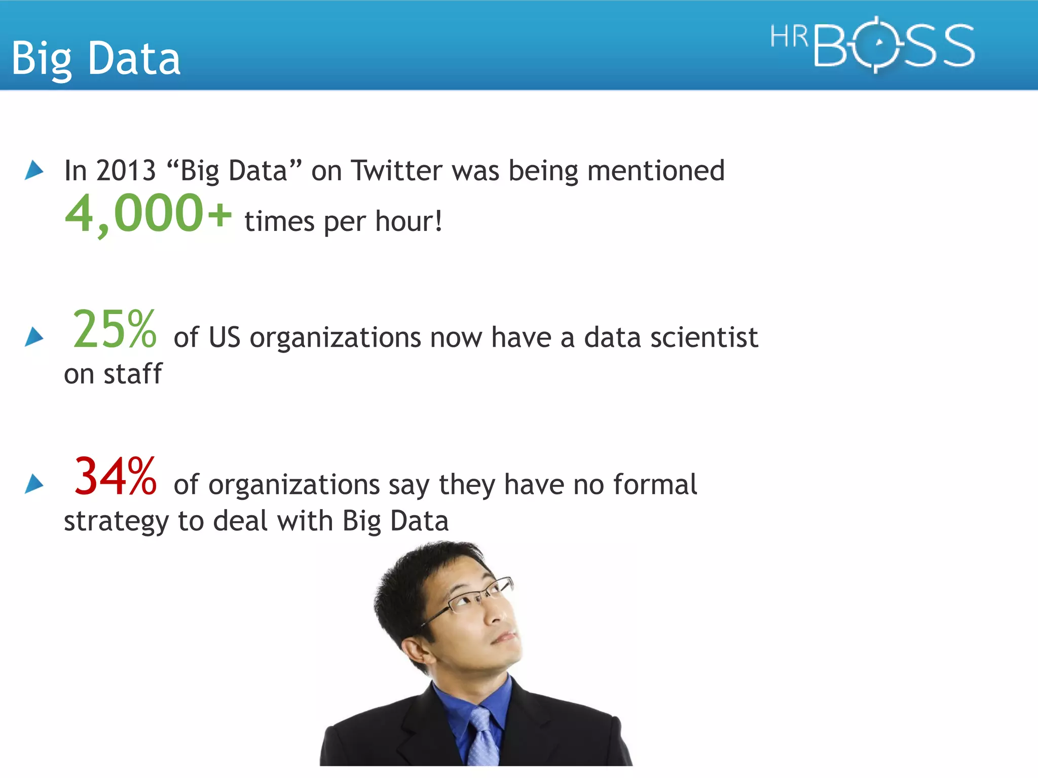 Big Data
In 2013 “Big Data” on Twitter was being mentioned

4,000+ times per hour!
25%

of US organizations now have a data scientist

on staff

34%

of organizations say they have no formal
strategy to deal with Big Data

 